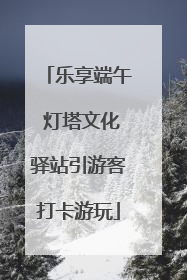 乐享端午 灯塔文化驿站引游客打卡游玩