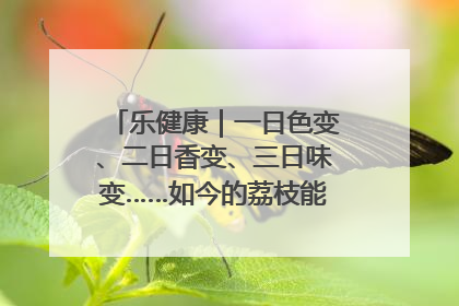 乐健康｜一日色变、二日香变、三日味变……如今的荔枝能存放多久？