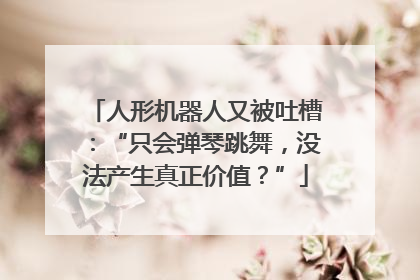 人形机器人又被吐槽：“只会弹琴跳舞，没法产生真正价值？”