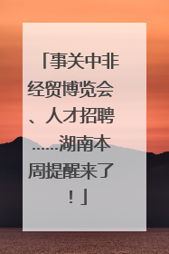 事关中非经贸博览会、人才招聘……湖南本周提醒来了！