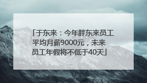 于东来：今年胖东来员工平均月薪9000元，未来员工年假将不低于40天