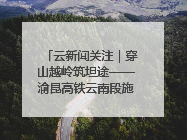 云新闻关注｜穿山越岭筑坦途——渝昆高铁云南段施工现场见闻