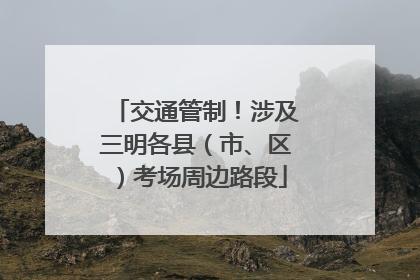 交通管制！涉及三明各县（市、区）考场周边路段