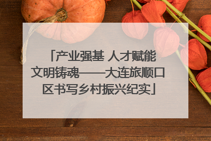 产业强基 人才赋能 文明铸魂——大连旅顺口区书写乡村振兴纪实