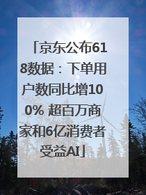 京东公布618数据：下单用户数同比增100% 超百万商家和6亿消费者受益AI