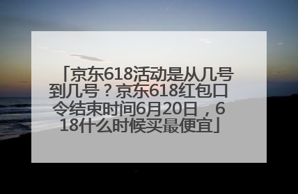 京东618活动是从几号到几号？京东618红包口令结束时间6月20日，618什么时候买最便宜