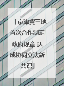京津冀三地首次合作制定政府规章 达成协同立法新共识