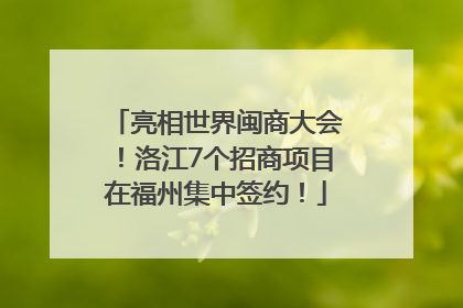 亮相世界闽商大会！洛江7个招商项目在福州集中签约！