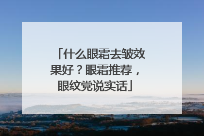 什么眼霜去皱效果好？眼霜推荐，眼纹党说实话