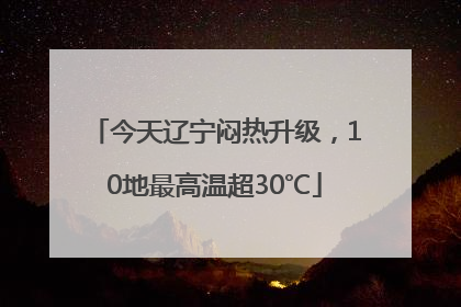 今天辽宁闷热升级，10地最高温超30℃