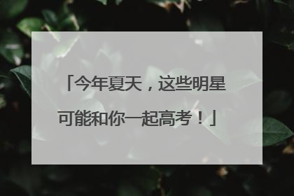 今年夏天，这些明星可能和你一起高考！