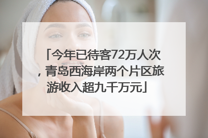 今年已待客72万人次，青岛西海岸两个片区旅游收入超九千万元
