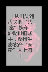 从田头到舌尖的“共富”快车：沪湖供销联手，湖州生态农产“圈粉”大上海