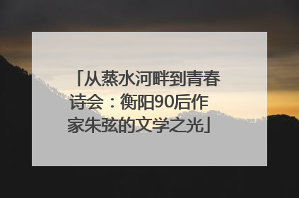 从蒸水河畔到青春诗会：衡阳90后作家朱弦的文学之光