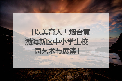 以美育人！烟台黄渤海新区中小学生校园艺术节展演