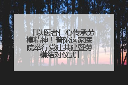 以医者仁心传承劳模精神！普陀这家医院举行党建共建暨劳模结对仪式
