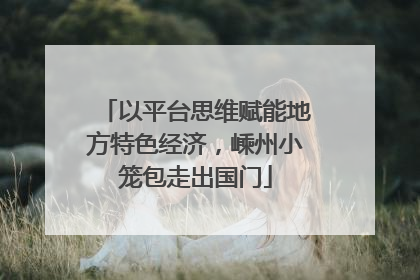 以平台思维赋能地方特色经济，嵊州小笼包走出国门