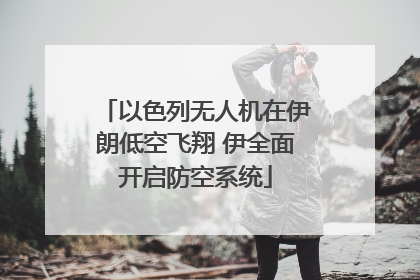 以色列无人机在伊朗低空飞翔 伊全面开启防空系统