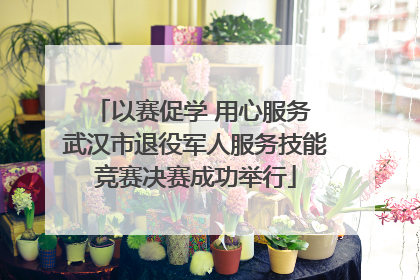以赛促学 用心服务 武汉市退役军人服务技能竞赛决赛成功举行