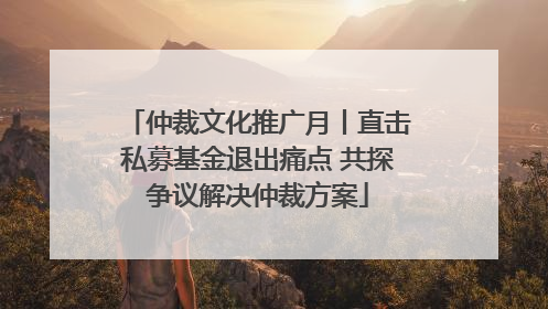 仲裁文化推广月丨直击私募基金退出痛点 共探争议解决仲裁方案