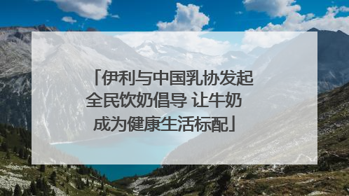 伊利与中国乳协发起全民饮奶倡导 让牛奶成为健康生活标配