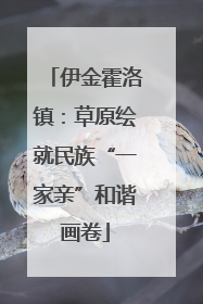 伊金霍洛镇：草原绘就民族“一家亲”和谐画卷