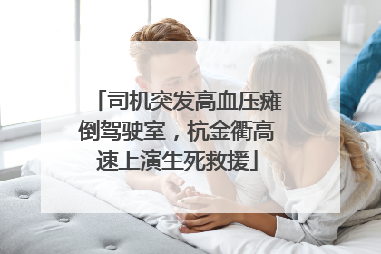 司机突发高血压瘫倒驾驶室，杭金衢高速上演生死救援