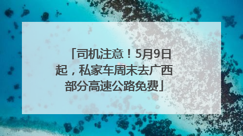 司机注意！5月9日起，私家车周末去广西部分高速公路免费