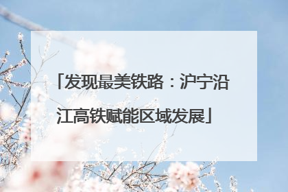 发现最美铁路：沪宁沿江高铁赋能区域发展