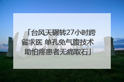 台风天辗转27小时跨省求医 单孔免气腹技术助怕疼患者无痛取石