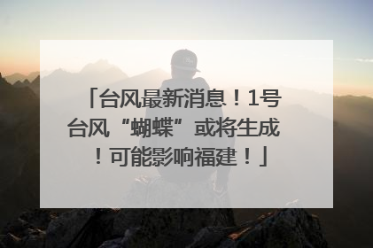 台风最新消息！1号台风“蝴蝶”或将生成！可能影响福建！