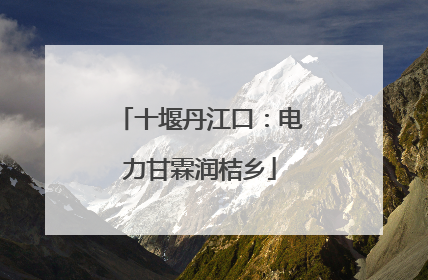 十堰丹江口：电力甘霖润桔乡