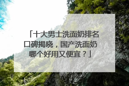十大男士洗面奶排名口碑揭晓，国产洗面奶哪个好用又便宜？