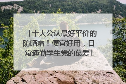 十大公认最好平价的防晒霜！便宜好用，日常通勤学生党的蕞爱
