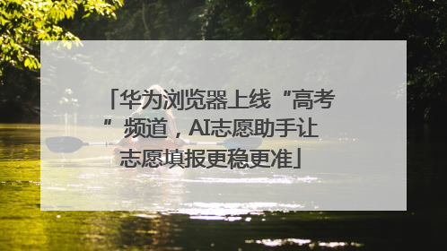 华为浏览器上线“高考”频道，AI志愿助手让志愿填报更稳更准
