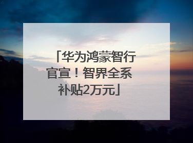 华为鸿蒙智行官宣！智界全系补贴2万元