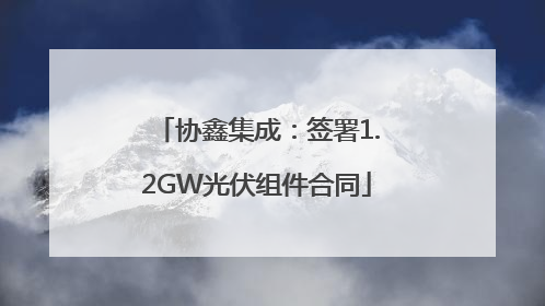 协鑫集成：签署1.2GW光伏组件合同