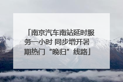 南京汽车南站延时服务一小时 同步增开暑期热门“晚归”线路