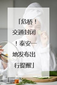 危桥！交通封闭！泰安一地发布出行提醒
