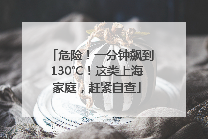危险！一分钟飙到130℃！这类上海家庭，赶紧自查