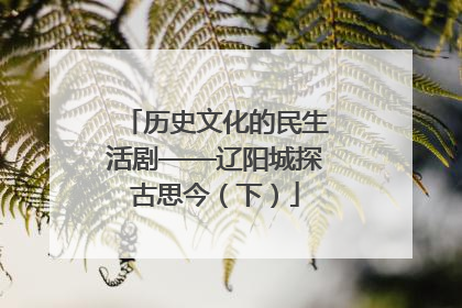 历史文化的民生活剧——辽阳城探古思今（下）