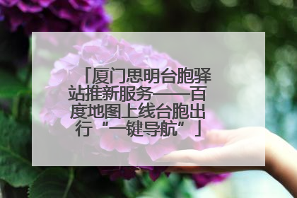 厦门思明台胞驿站推新服务——百度地图上线台胞出行“一键导航”