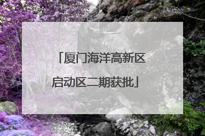 厦门海洋高新区启动区二期获批
