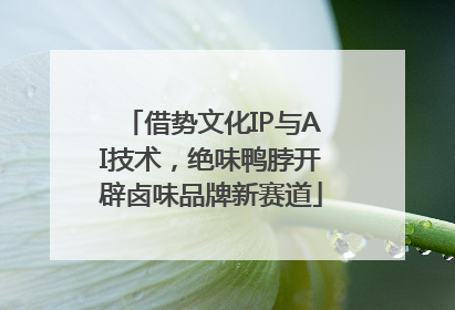 借势文化IP与AI技术，绝味鸭脖开辟卤味品牌新赛道
