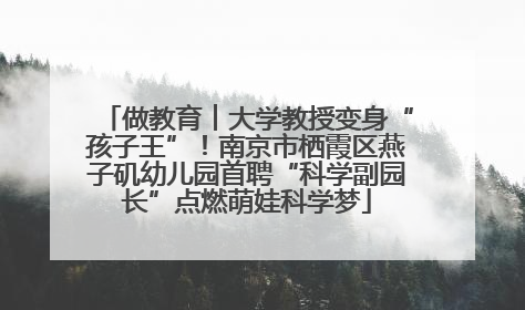 做教育︱大学教授变身“孩子王”！南京市栖霞区燕子矶幼儿园首聘“科学副园长”点燃萌娃科学梦