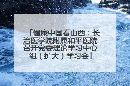 健康中国看山西：长治医学院附属和平医院召开党委理论学习中心组（扩大）学习会