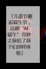 儿童节邂逅端午节，这趟“AI端午”奇妙之旅给了孩子们别样体验