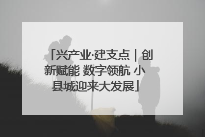 兴产业·建支点｜创新赋能 数字领航 小县城迎来大发展