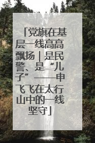 党旗在基层一线高高飘扬｜是民警、是“儿子”——申飞飞在太行山中的一线坚守