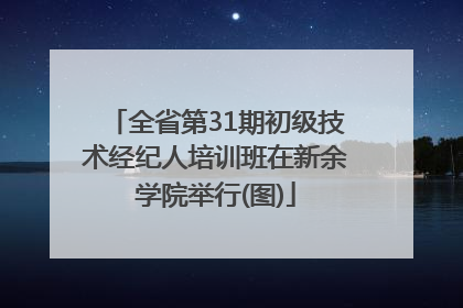 全省第31期初级技术经纪人培训班在新余学院举行(图)